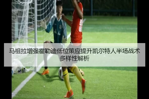 马祖拉增强霍勒迪低位策应提升凯尔特人半场战术多样性解析