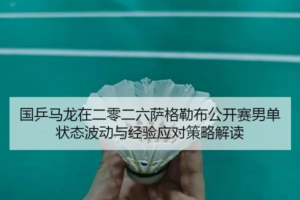 国乒马龙在二零二六萨格勒布公开赛男单状态波动与经验应对策略解读