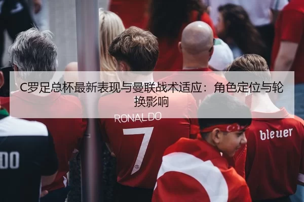 C罗足总杯最新表现与曼联战术适应：角色定位与轮换影响