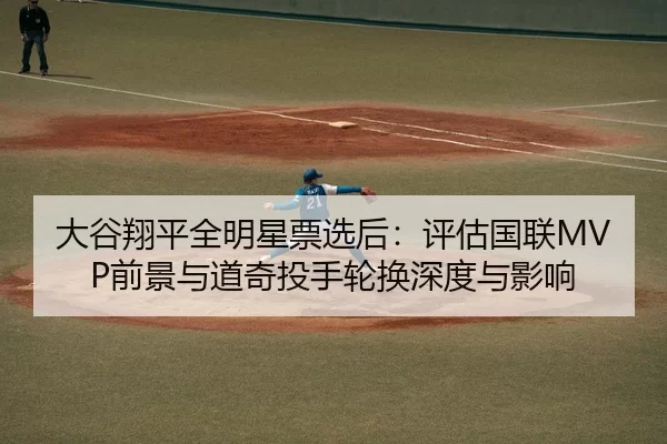 大谷翔平全明星票选后：评估国联MVP前景与道奇投手轮换深度与影响