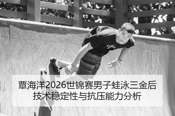 覃海洋2026世锦赛男子蛙泳三金后技术稳定性与抗压能力分析